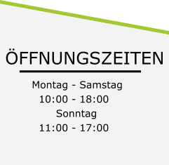 ÖFFNUNGSZEITEN Montag - Samstag   10:00 - 18:00        Sonntag    11:00 - 17:00