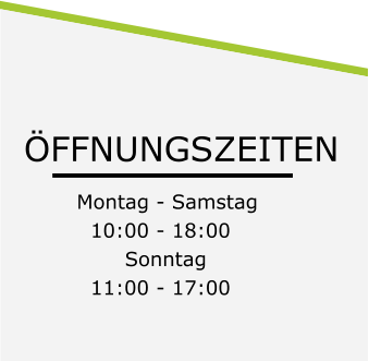 ÖFFNUNGSZEITEN Montag - Samstag   10:00 - 18:00        Sonntag    11:00 - 17:00